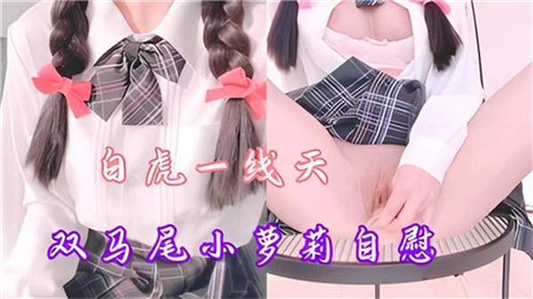 白虎一线天双马尾小萝莉自慰